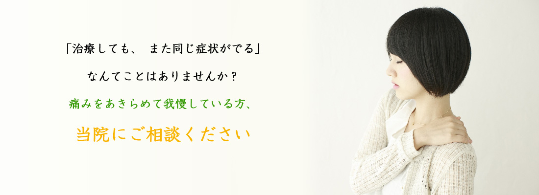 「治療しても、また同じ症状がでる」なんてことはありませんか？痛みをあきらめて我慢している方、当院にご相談ください